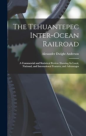 the tehuantepec inter ocean railroad a commercial and statistical review showing its local national and