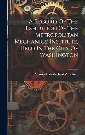 A Record Of The Exhibition Of The Metropolitan Mechanics Institute Held In The City Of Washington