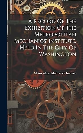 a record of the exhibition of the metropolitan mechanics institute held in the city of washington 1st edition