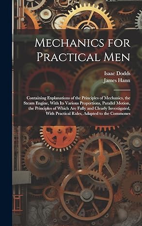 mechanics for practical men containing explanations of the principles of mechanics the steam engine with its