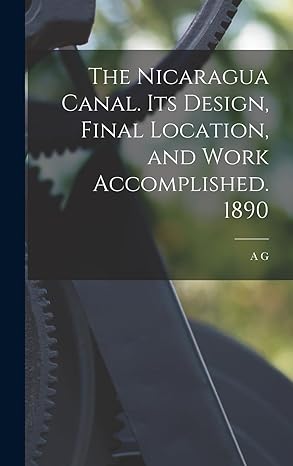 the nicaragua canal its design final location and work accomplished 1890 1st edition a g 1836 1908 menocal