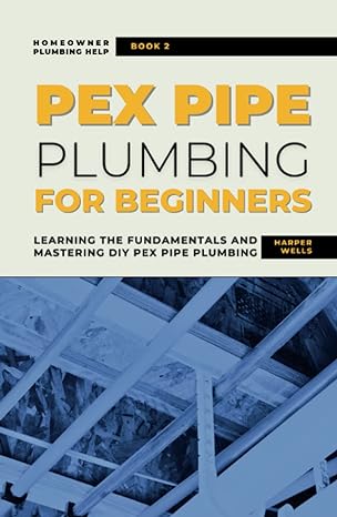 pex pipe plumbing for beginners learning the fundamentals and mastering diy pex pipe plumbing 1st edition