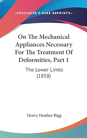 on the mechanical appliances necessary for the treatment of deformities part 1 the lower limbs 1st edition