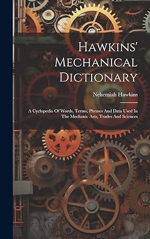 hawkins mechanical dictionary a cyclopedia of words terms phrases and data used in the mechanic arts trades