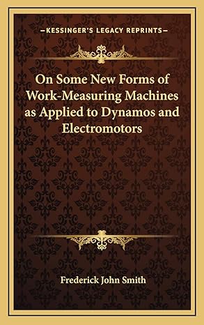 on some new forms of work measuring machines as applied to dynamos and electromotors 1st edition frederick
