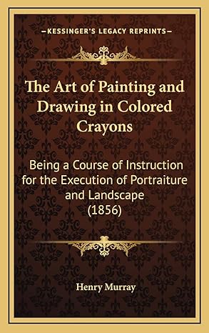 the art of painting and drawing in colored crayons being a course of instruction for the execution of