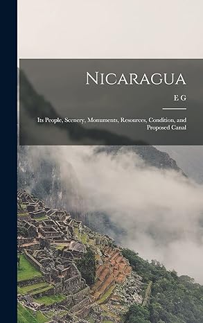 nicaragua its people scenery monuments resources condition and proposed canal 1st edition e g 1821 1888