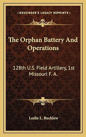 the orphan battery and operations 128th u s field artillery 1st missouri f a 1st edition leslie l bucklew