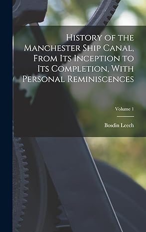 history of the manchester ship canal from its inception to its completion with personal reminiscences volume