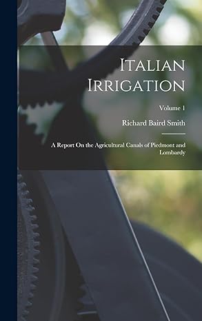 italian irrigation a report on the agricultural canals of piedmont and lombardy volume 1 1st edition richard