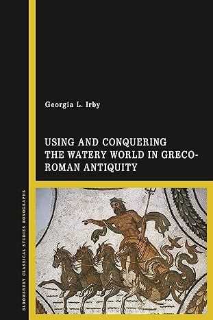using and conquering the watery world in greco roman antiquity 1st edition georgia l irby 1350155845,