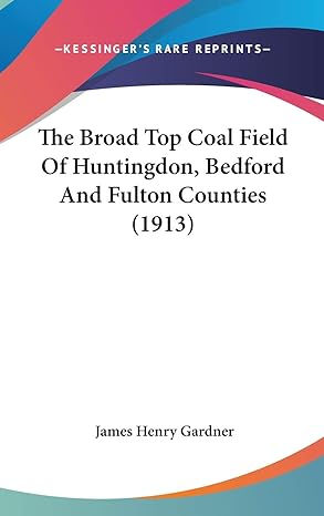 the broad top coal field of huntingdon bedford and fulton counties 1st edition james henry gardner