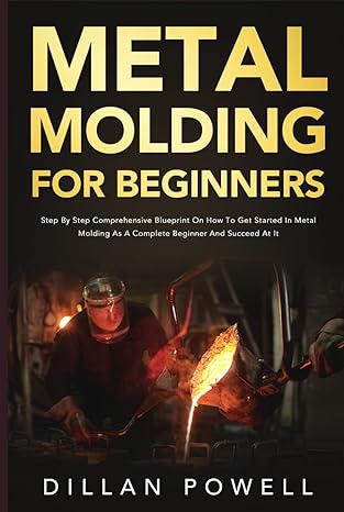 metal molding for beginners step by step comprehensive blueprint on how to get started in metal molding as a