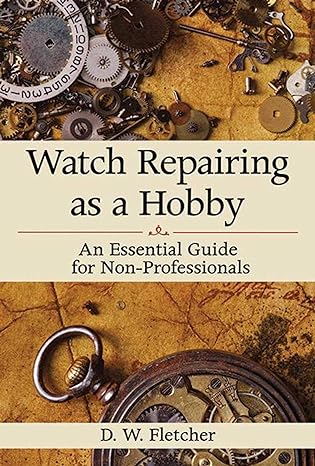 watch repairing as a hobby an essential guide for non professionals 1st edition d w fletcher 1616086459,