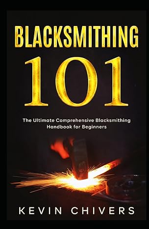 blacksmithing 101 the ultimate comprehensive blacksmithing handbook for beginners 1st edition kevin chivers