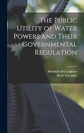 the public utility of water powers and their governmental regulation 1st edition marshall ora leighton ,rene