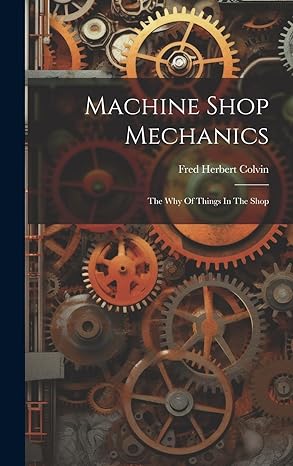 machine shop mechanics the why of things in the shop 1st edition fred herbert colvin 1020130741,
