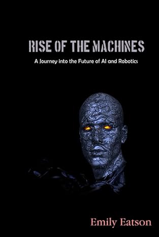 rise of the machines a journey into the future of ai and robotics 1st edition emily eatson b0bw2x92j8,