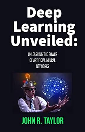 deep learning unveiled unleashing the power of artificial neural networks 1st edition john r taylor