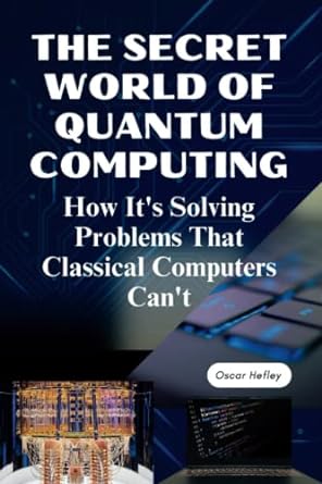 the secret world of quantum computing how its solving problems that classical computers cant 1st edition