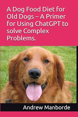 a dog food diet for old dogs a primer for using chatgpt to solve complex problems 1st edition andrew manborde