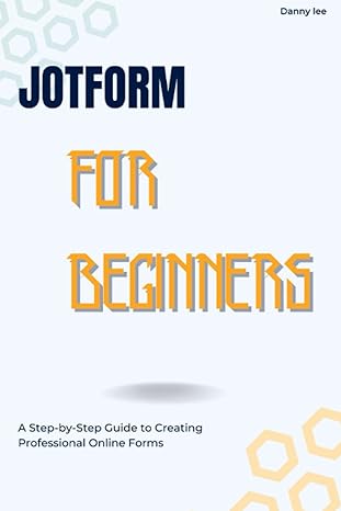 jotform for beginners a step by step guide to creating professional online forms 1st edition danny lee