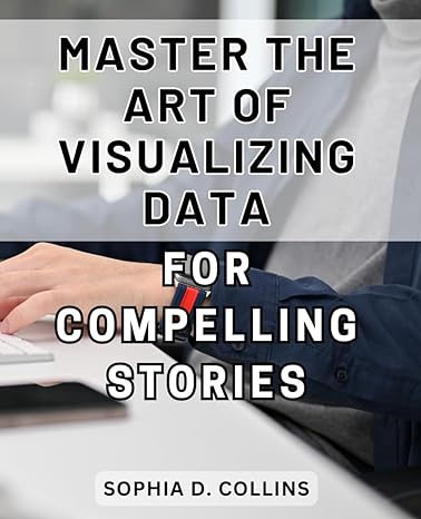master the art of visualizing data for compelling stories unlock the power of data visualization to captivate