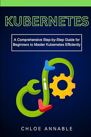 kubernetes a comprehensive step by step guide for beginners to master kubernetes efficiently 1st edition