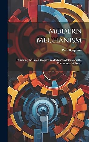 modern mechanism exhibiting the latest progress in machines motors and the transmission of power 1st edition
