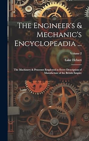 the engineers and mechanics encyclopeadia the machinery and processes employed in every description of