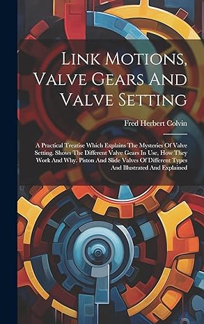 link motions valve gears and valve setting a practical treatise which explains the mysteries of valve setting