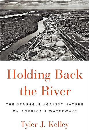 holding back the river the struggle against nature on americas waterways 1st edition tyler j kelley