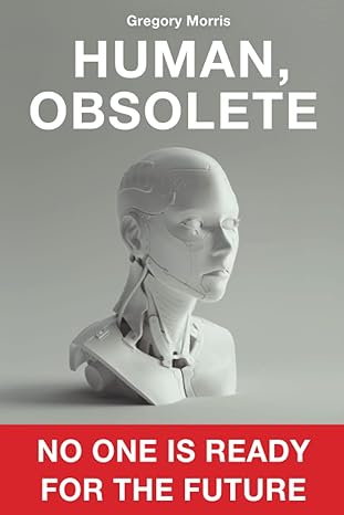 human obsolete how ai will upend human life as we know it 1st edition gregory morris b0bw2ksxvx,