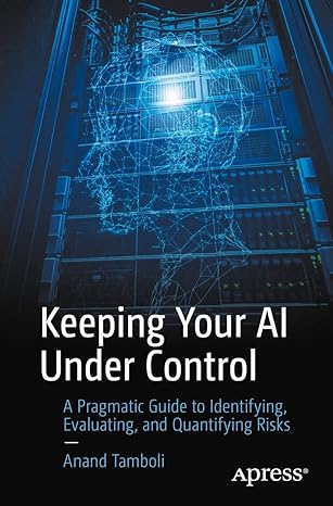 keeping your ai under control a pragmatic guide to identifying evaluating and quantifying risks 1st edition