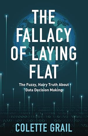 the fallacy of laying flat the fuzzy hairy truth about data decisions making 1st edition colette grail