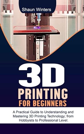 3d printing for beginners a practical guide to understanding and mastering 3d printing technology from