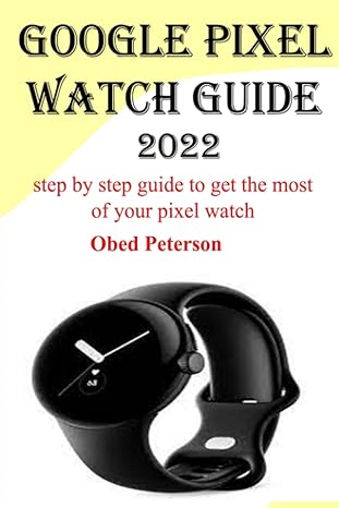 google pixel watch guide 2022 step by step guide to get the most of your pixel watch 1st edition obed