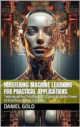 the ai revolution mastering machine learning for practical applications techniques and strategies for