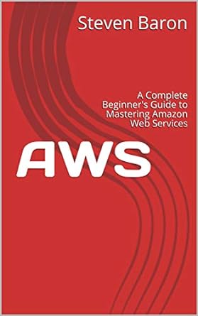 aws a complete beginners guide to mastering amazon web services 1st edition steven baron b082fkkv3w