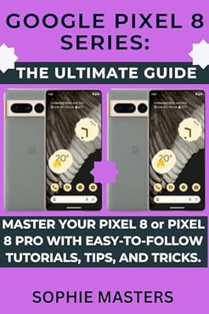 google pixel 8 series the ultimate guide master your pixel 8 or pixel 8 pro with easy to follow tutorials