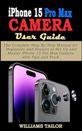 iphone 15 pro max camera user guide the complete step by step manual for beginners and seniors to set up and