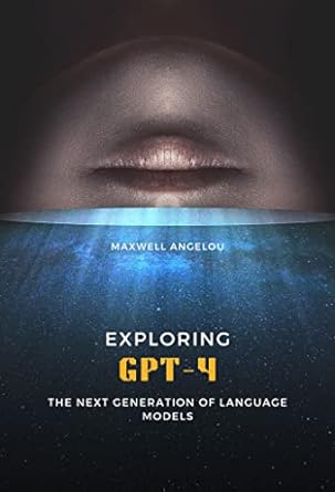 exploring gpt 4 the next generation of language models 1st edition maxwell angelou b0btq22dhg ,  b0bywmf5cx