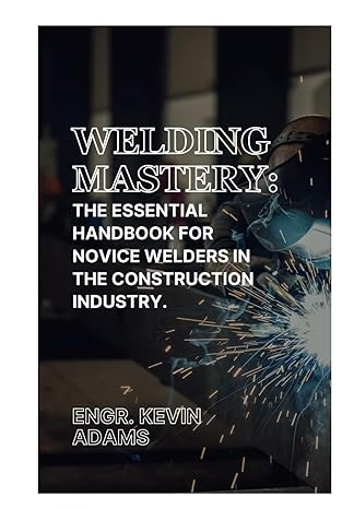 welding mastery the essential handbook for novice welders in the construction industry 1st edition kevin