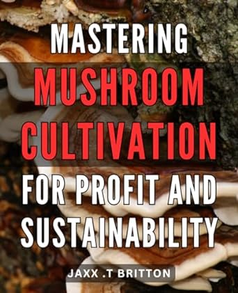 mastering mushroom cultivation for profit and sustainability the ultimate guide to cultivating profitable and