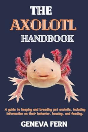 the axolotl handbook a guide to keeping and breeding pet axolotls including information on their behavior