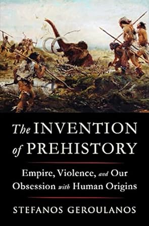 the invention of prehistory empire violence and our obsession with human origins 1st edition stefanos