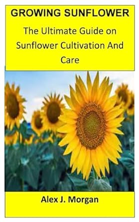 growing sunflower the ultimate guide on sunflower cultivation and care 1st edition alex j morgan b0c9sk1srp,