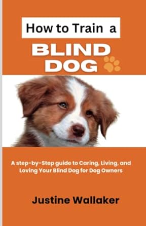 how to train a blind dog a step by step guide to caring living and loving your blind dog for dog owners 1st