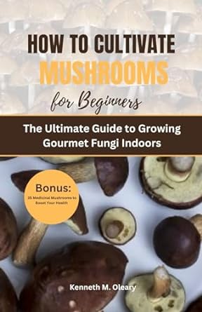 how to cultivate mushrooms for beginners the ultimate guide to growing gourmet fungi indoors 1st edition