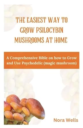 the easiest way to grow psilocybin mushrooms at home a comprehensive bible on how to grow and use psychedelic